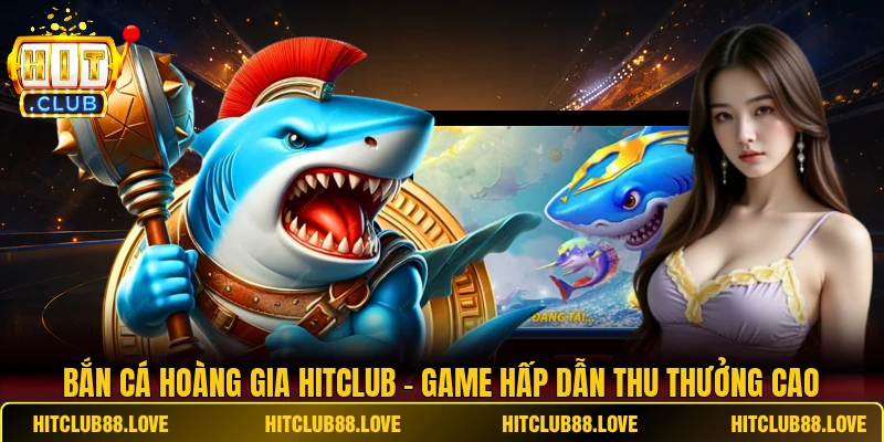 Bắn cá hoàng gia HITCLUB - Game hấp dẫn thu thưởng cao